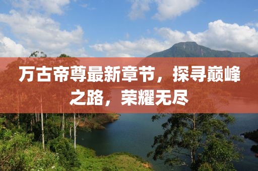 万古帝尊最新章节，探寻巅峰之路，荣耀无尽
