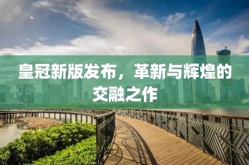 皇冠新版发布，革新与辉煌的交融之作