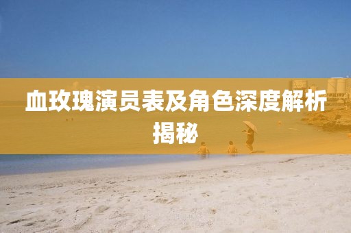 血玫瑰演员表及角色深度解析揭秘