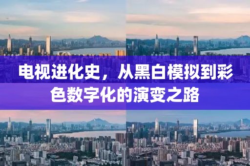 电视进化史，从黑白模拟到彩色数字化的演变之路
