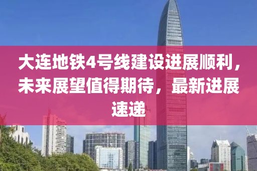 大连地铁4号线建设进展顺利，未来展望值得期待，最新进展速递