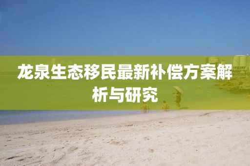 龙泉生态移民最新补偿方案解析与研究