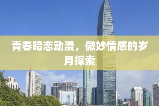 青春暗恋动漫，微妙情感的岁月探索