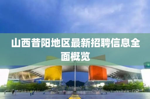 山西昔阳地区最新招聘信息全面概览
