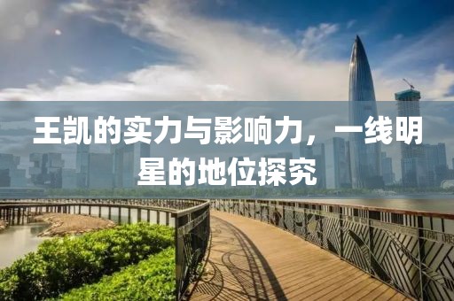 王凯的实力与影响力，一线明星的地位探究