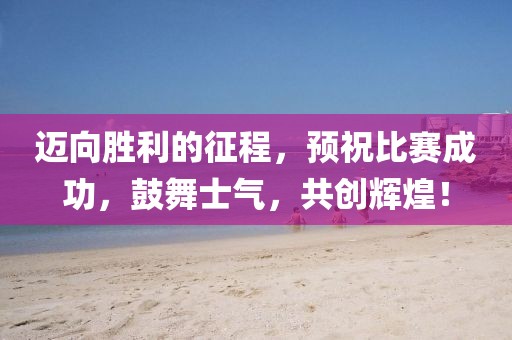 迈向胜利的征程，预祝比赛成功，鼓舞士气，共创辉煌！