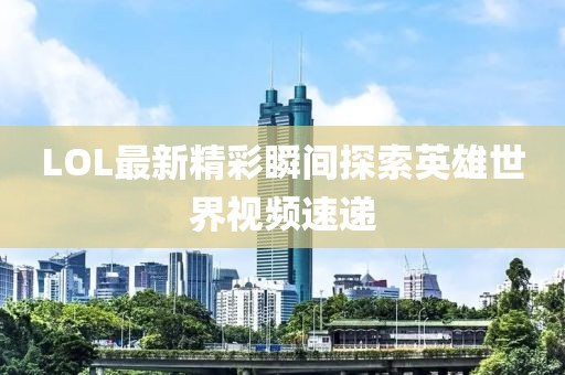 LOL最新精彩瞬间探索英雄世界视频速递