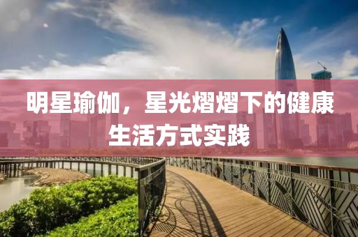 明星瑜伽，星光熠熠下的健康生活方式实践