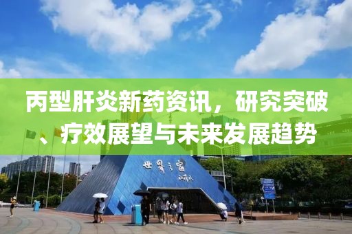 丙型肝炎新药资讯，研究突破、疗效展望与未来发展趋势