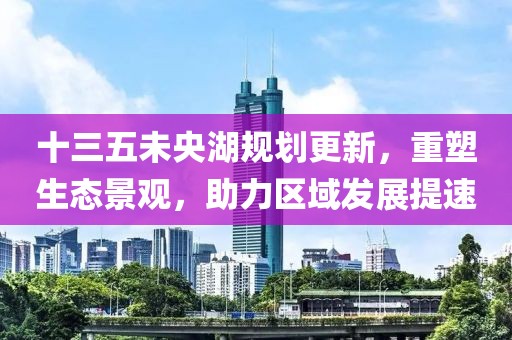 十三五未央湖规划更新，重塑生态景观，助力区域发展提速