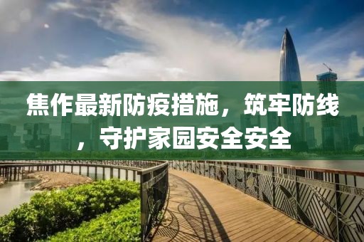 焦作最新防疫措施，筑牢防线，守护家园安全安全