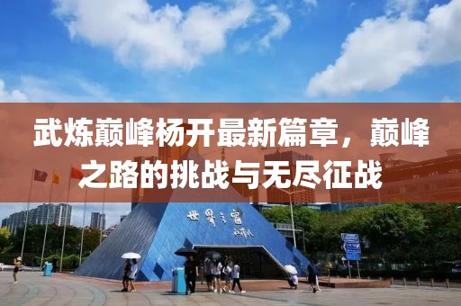 武炼巅峰杨开最新篇章，巅峰之路的挑战与无尽征战