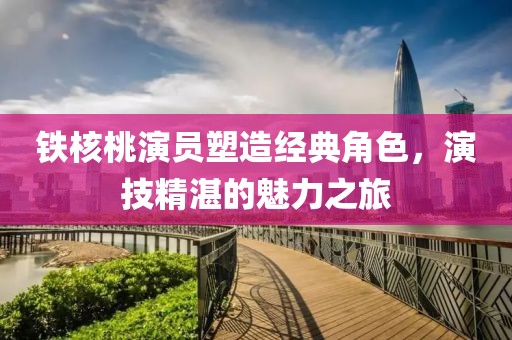 铁核桃演员塑造经典角色，演技精湛的魅力之旅