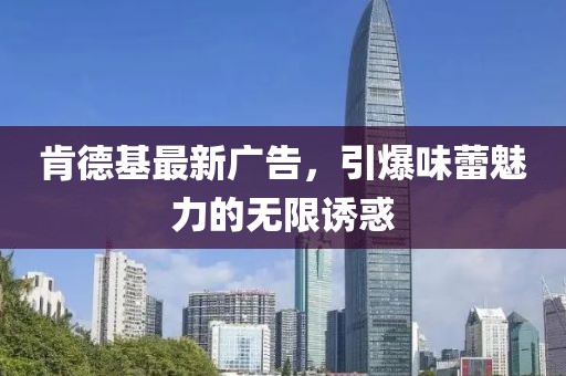 肯德基最新广告，引爆味蕾魅力的无限诱惑