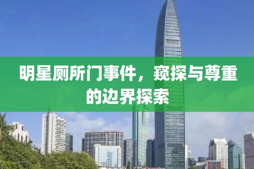 明星厕所门事件，窥探与尊重的边界探索
