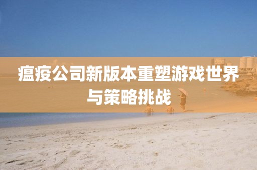 瘟疫公司新版本重塑游戏世界与策略挑战