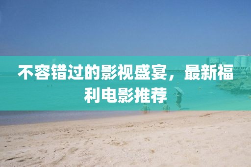 不容错过的影视盛宴，最新福利电影推荐