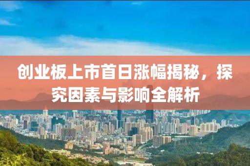 创业板上市首日涨幅揭秘，探究因素与影响全解析