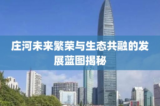 庄河未来繁荣与生态共融的发展蓝图揭秘