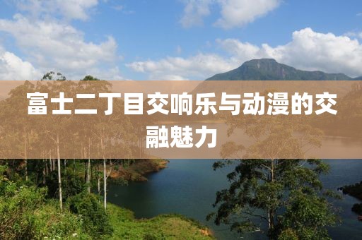 富士二丁目交响乐与动漫的交融魅力