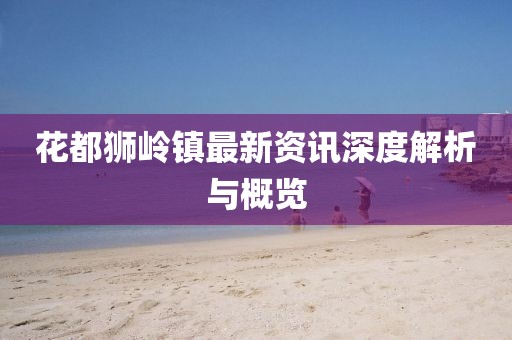 花都狮岭镇最新资讯深度解析与概览