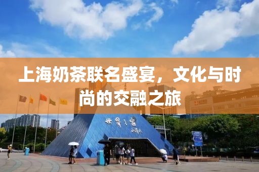 上海奶茶联名盛宴，文化与时尚的交融之旅