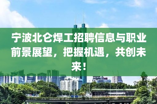 宁波北仑焊工招聘信息与职业前景展望，把握机遇，共创未来！