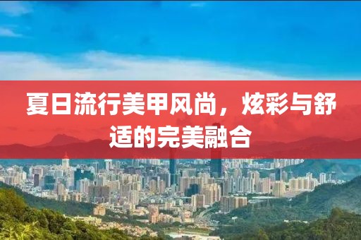 夏日流行美甲风尚，炫彩与舒适的完美融合