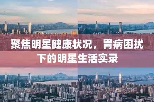 聚焦明星健康状况，胃病困扰下的明星生活实录