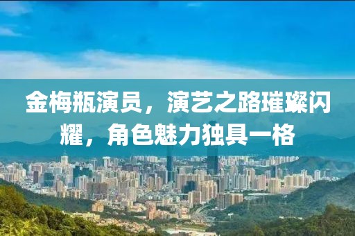 金梅瓶演员，演艺之路璀璨闪耀，角色魅力独具一格