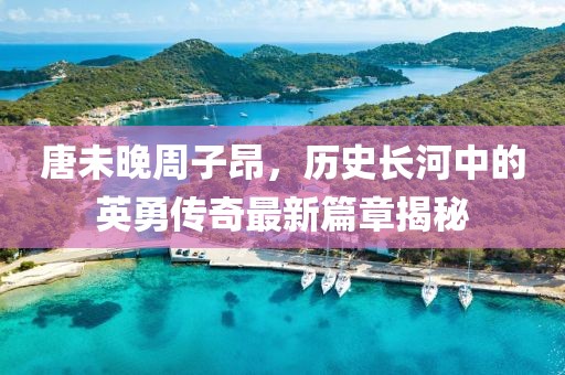唐未晚周子昂，历史长河中的英勇传奇最新篇章揭秘