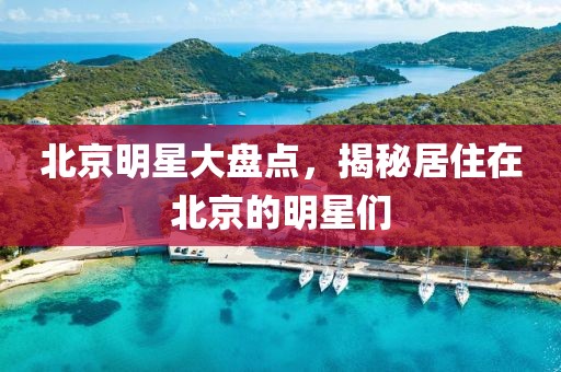北京明星大盘点，揭秘居住在北京的明星们