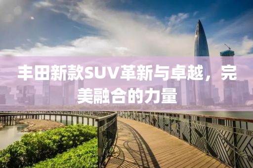 丰田新款SUV革新与卓越，完美融合的力量
