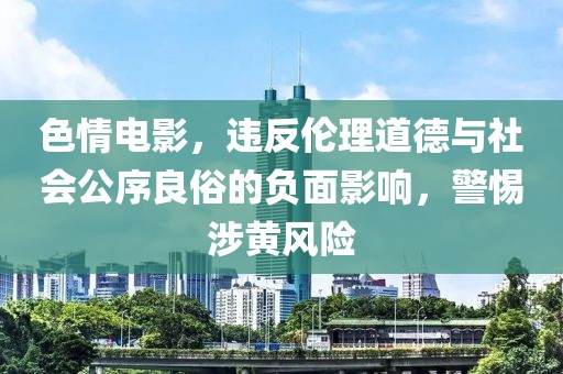 色情电影，违反伦理道德与社会公序良俗的负面影响，警惕涉黄风险