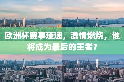 欧洲杯赛事速递，激情燃烧，谁将成为最后的王者？