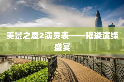美景之屋2演员表——璀璨演绎盛宴