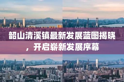 韶山清溪镇最新发展蓝图揭晓，开启崭新发展序幕