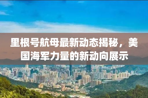 里根号航母最新动态揭秘，美国海军力量的新动向展示