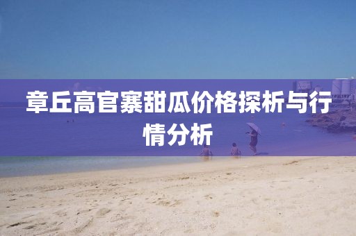 章丘高官寨甜瓜价格探析与行情分析