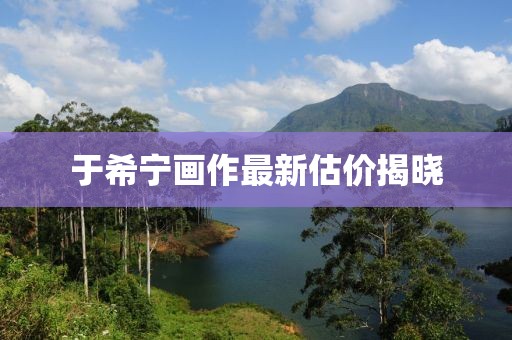 于希宁画作最新估价揭晓