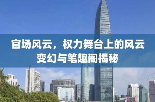 官场风云，权力舞台上的风云变幻与笔趣阁揭秘