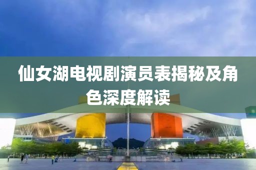 仙女湖电视剧演员表揭秘及角色深度解读