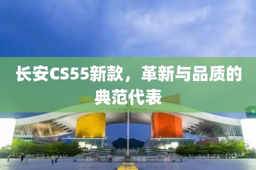 长安CS55新款，革新与品质的典范代表