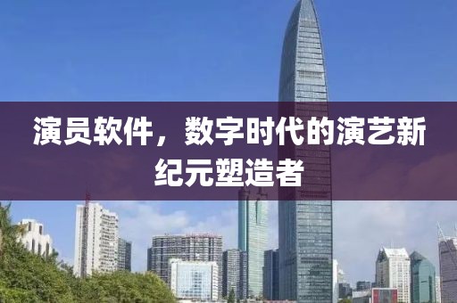 演员软件，数字时代的演艺新纪元塑造者