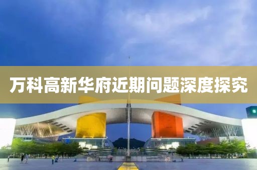 万科高新华府近期问题深度探究