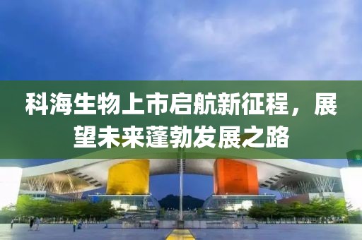 科海生物上市启航新征程，展望未来蓬勃发展之路