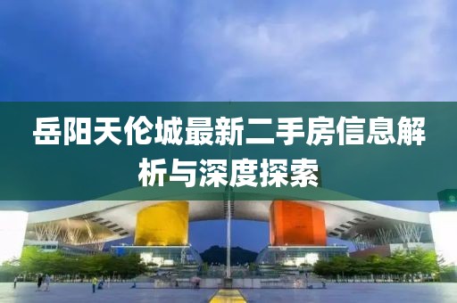 岳阳天伦城最新二手房信息解析与深度探索