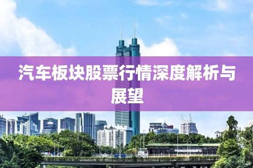 汽车板块股票行情深度解析与展望