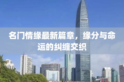 名门情缘最新篇章，缘分与命运的纠缠交织