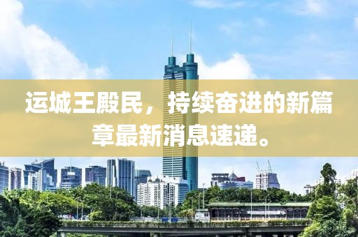 运城王殿民，持续奋进的新篇章最新消息速递。